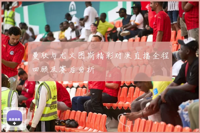 曼联与尤文图斯精彩对决直播全程回顾及赛后分析