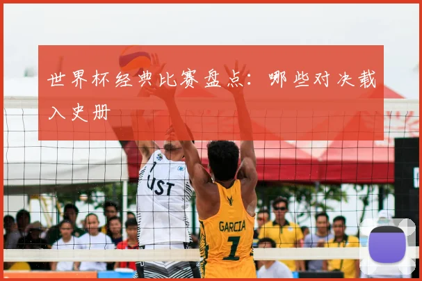 世界杯经典比赛盘点:哪些对决载入史册