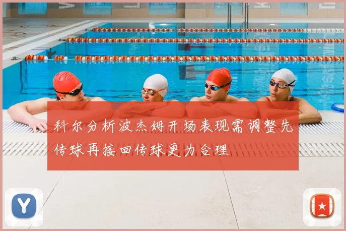 科尔分析波杰姆开场表现需调整先传球再接回传球更为合理