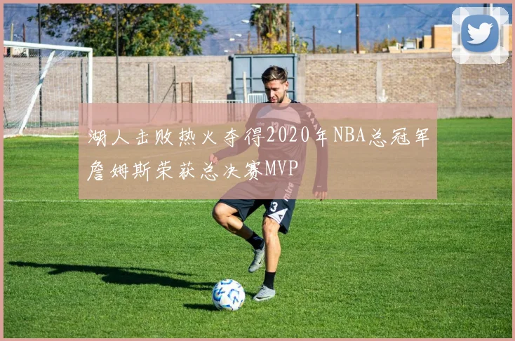湖人击败热火夺得2020年NBA总冠军詹姆斯荣获总决赛MVP
