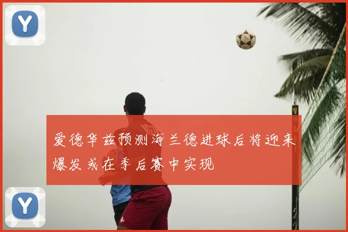 爱德华兹预测海兰德进球后将迎来爆发或在季后赛中实现