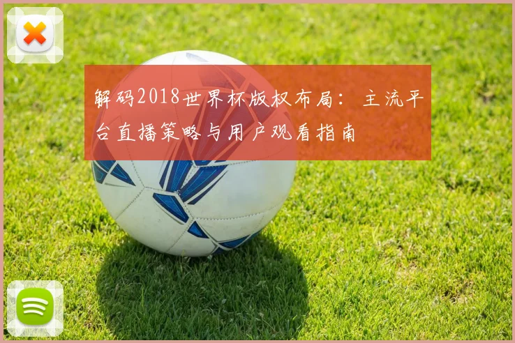 解码2018世界杯版权布局:主流平台直播策略与用户观看指南