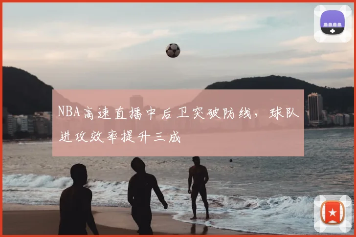 NBA高速直播中后卫突破防线,球队进攻效率提升三成