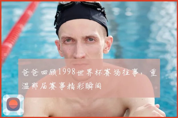 爸爸回顾1998世界杯赛场往事,重温那届赛事精彩瞬间