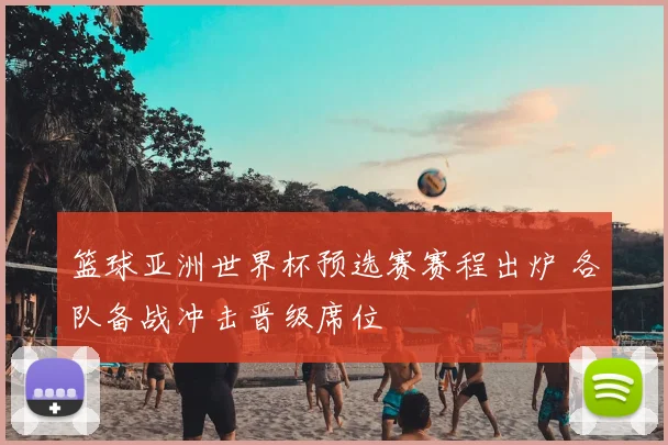 篮球亚洲世界杯预选赛赛程出炉 各队备战冲击晋级席位