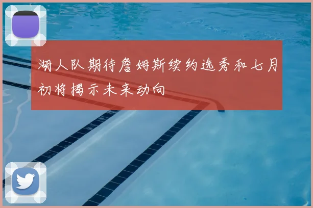 湖人队期待詹姆斯续约选秀和七月初将揭示未来动向