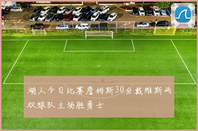 湖人今日比赛詹姆斯30分戴维斯两双球队主场胜勇士
