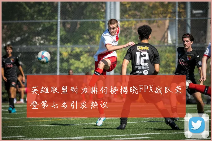 英雄联盟耐力排行榜揭晓FPX战队荣登第七名引发热议