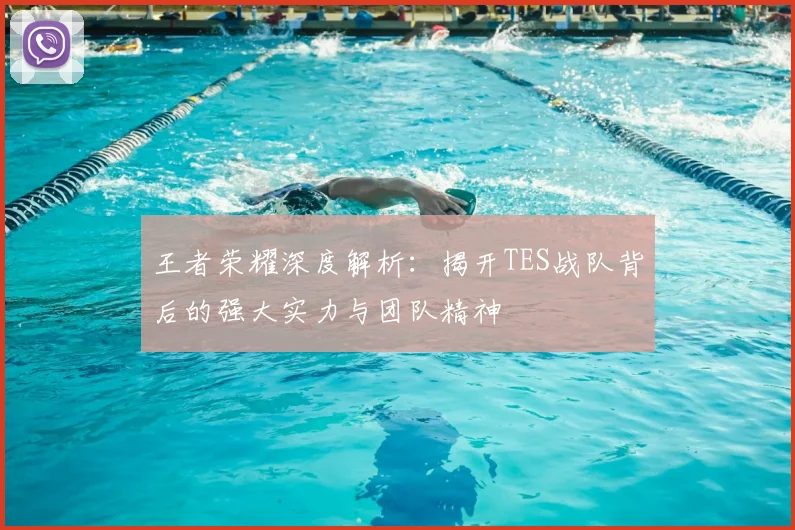 王者荣耀深度解析:揭开TES战队背后的强大实力与团队精神
