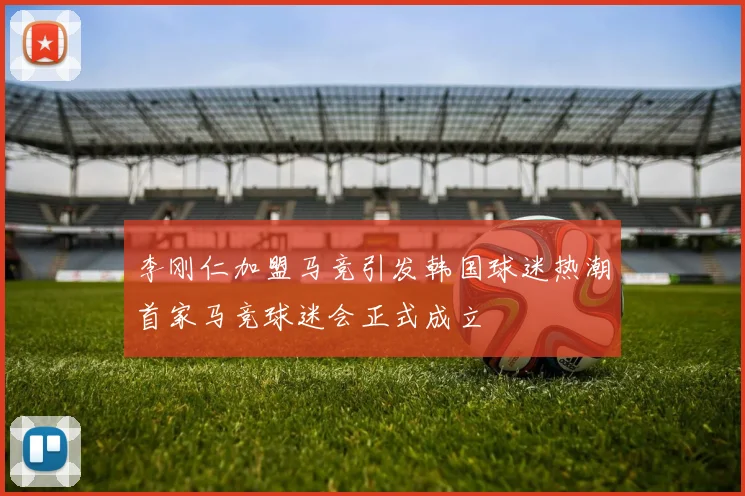 李刚仁加盟马竞引发韩国球迷热潮首家马竞球迷会正式成立