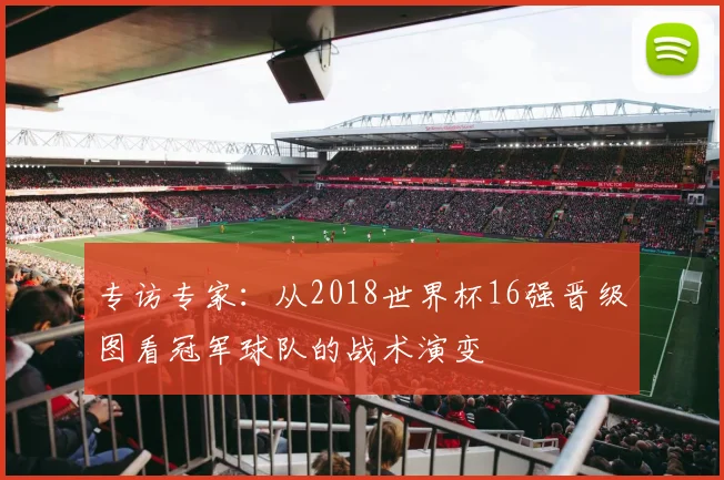 专访专家:从2018世界杯16强晋级图看冠军球队的战术演变