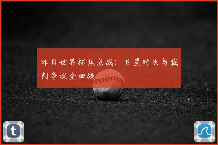 昨日世界杯焦点战:巨星对决与裁判争议全回顾