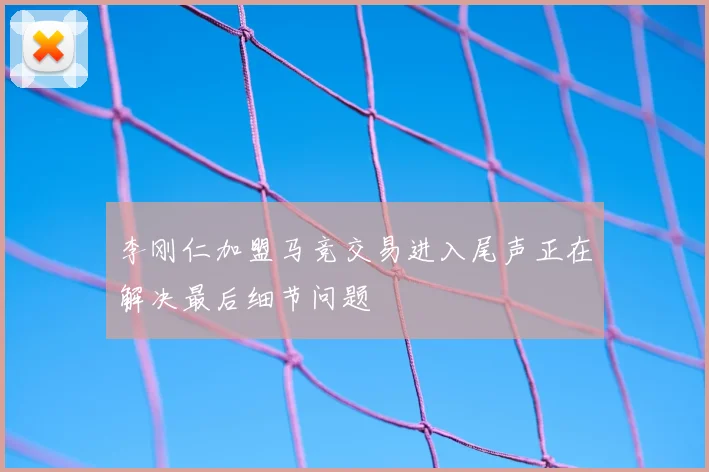 李刚仁加盟马竞交易进入尾声正在解决最后细节问题