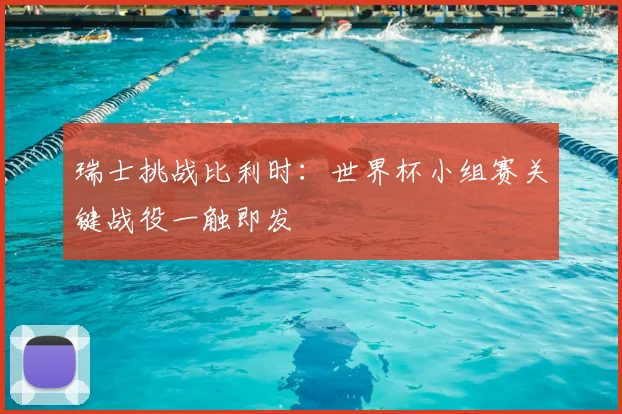 瑞士挑战比利时：世界杯小组赛关键战役一触即发