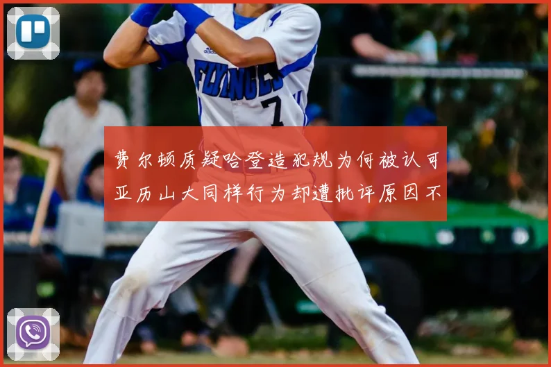 费尔顿质疑哈登造犯规为何被认可亚历山大同样行为却遭批评原因不明