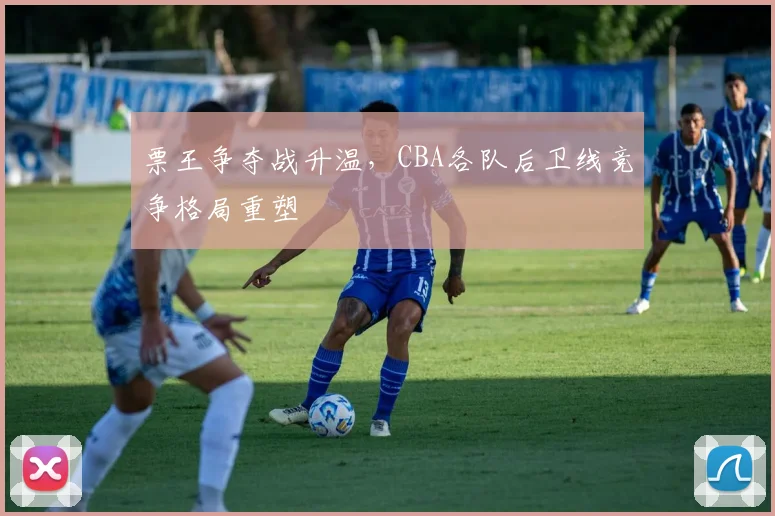 票王争夺战升温，CBA各队后卫线竞争格局重塑