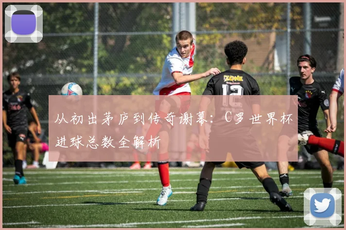 从初出茅庐到传奇谢幕:C罗世界杯进球总数全解析
