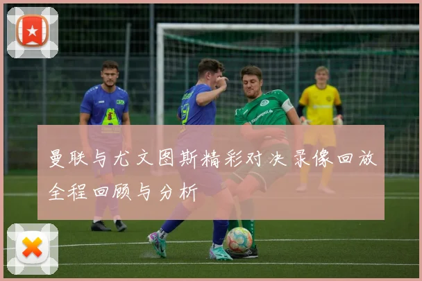 曼联与尤文图斯精彩对决录像回放全程回顾与分析