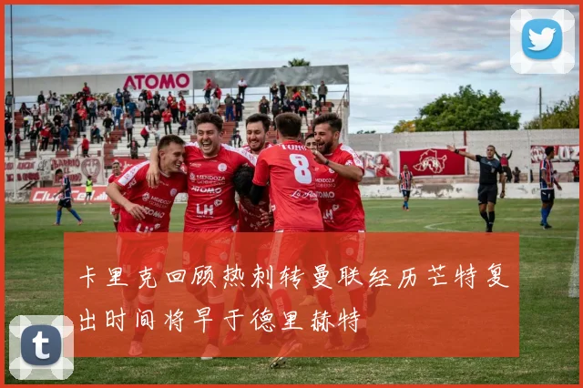 卡里克回顾热刺转曼联经历芒特复出时间将早于德里赫特